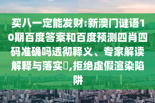 买八一定能发财:新澳门谜语10期百度答案和百度预测四肖四码准确吗透彻释义、专家解读解释与落实,拒绝虚假渲染陷阱