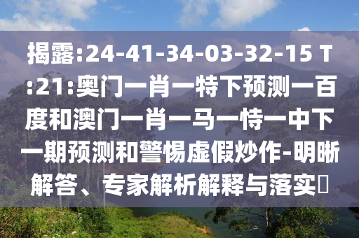 揭露:24-41-34-03-32-15 T:21:奥门一肖一特下预测一百度和澳门一肖一马一恃一中下一期预测和警惕虚假炒作-明晰解答、专家解析解释与落实