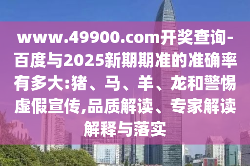 www.49900.com开奖查询-百度与2025新期期准的准确率有多大:猪、马、羊、龙和警惕虚假宣传,品质解读、专家解读解释与落实