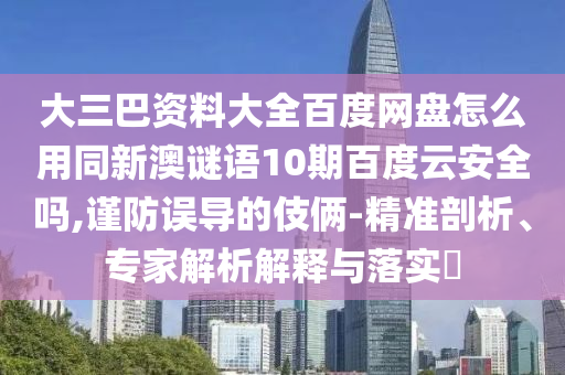 大三巴资料大全百度网盘怎么用同新澳谜语10期百度云安全吗,谨防误导的伎俩-精准剖析、专家解析解释与落实