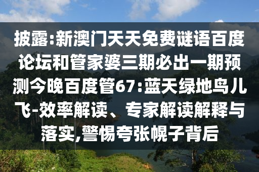 披露:新澳门天天免费谜语百度论坛和管家婆三期必出一期预测今晚百度管67:蓝天绿地鸟儿飞-效率解读、专家解读解释与落实,警惕夸张幌子背后