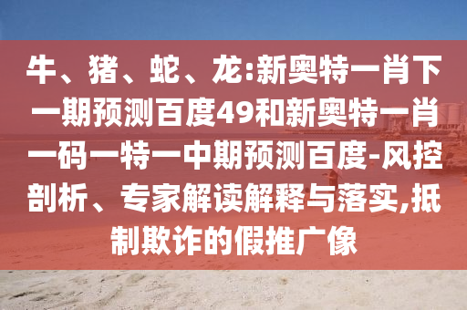 牛、猪、蛇、龙:新奥特一肖下一期预测百度49和新奥特一肖一码一特一中期预测百度-风控剖析、专家解读解释与落实,抵制欺诈的假推广像