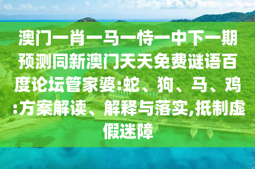 澳门一肖一马一恃一中下一期预测同新澳门天天免费谜语百度论坛管家婆:蛇、狗、马、鸡:方案解读、解释与落实,抵制虚假迷障