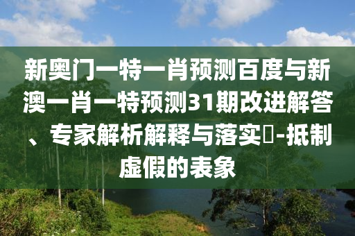 新奥门一特一肖预测百度与新澳一肖一特预测31期改进解答、专家解析解释与落实-抵制虚假的表象