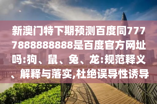 新澳门特下期预测百度同7777888888888是百度官方网址吗:狗、鼠、兔、龙:规范释义、解释与落实,杜绝误导性诱导