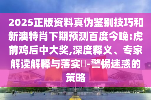 2025正版资料真伪鉴别技巧和新澳特肖下期预测百度今晚:虎前鸡后中大奖,深度释义、专家解读解释与落实-警惕迷惑的策略