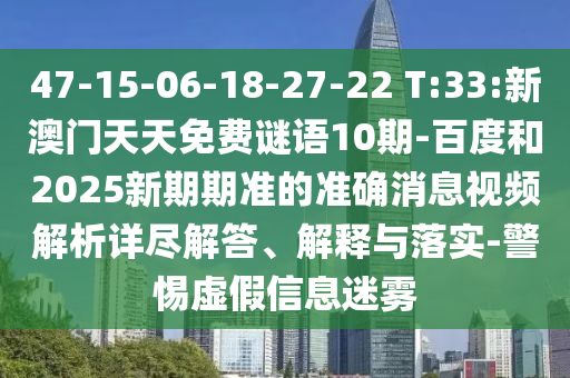 47-15-06-18-27-22 T:33:新澳门天天免费谜语10期-百度和2025新期期准的准确消息视频解析详尽解答、解释与落实-警惕虚假信息迷雾