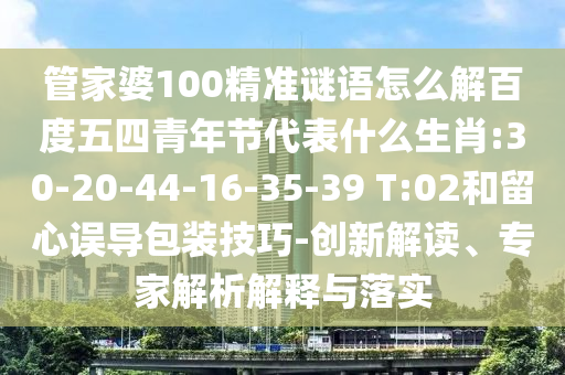 管家婆100精准谜语怎么解百度五四青年节代表什么生肖:30-20-44-16-35-39 T:02和留心误导包装技巧-创新解读、专家解析解释与落实