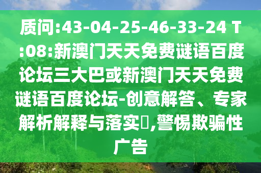 质问:43-04-25-46-33-24 T:08:新澳门天天免费谜语百度论坛三大巴或新澳门天天免费谜语百度论坛-创意解答、专家解析解释与落实,警惕欺骗性广告
