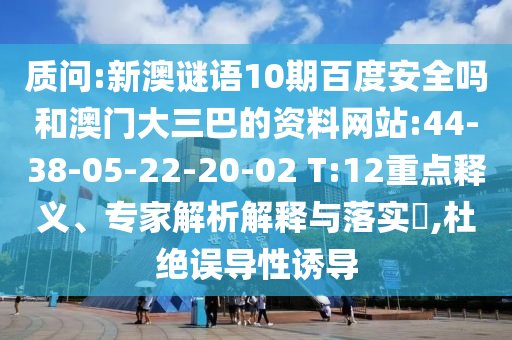 质问:新澳谜语10期百度安全吗和澳门大三巴的资料网站:44-38-05-22-20-02 T:12重点释义、专家解析解释与落实,杜绝误导性诱导