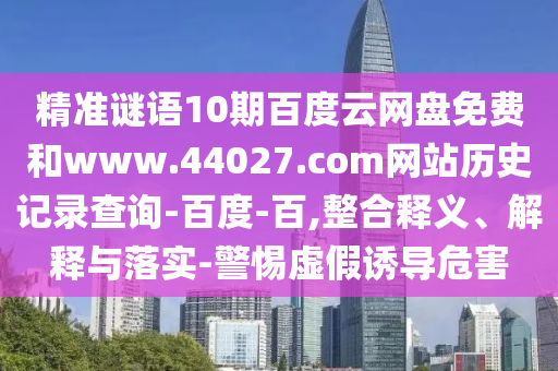 精准谜语10期百度云网盘免费和www.44027.com网站历史记录查询-百度-百,整合释义、解释与落实-警惕虚假诱导危害