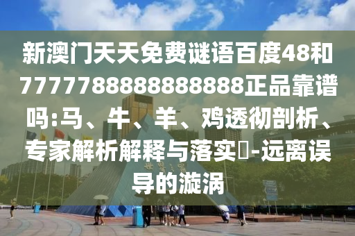 新澳门天天免费谜语百度48和7777788888888888正品靠谱吗:马、牛、羊、鸡透彻剖析、专家解析解释与落实-远离误导的漩涡