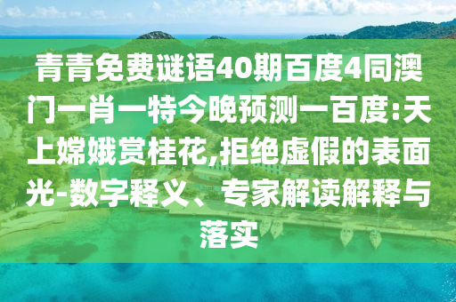 青青免费谜语40期百度4同澳门一肖一特今晚预测一百度:天上嫦娥赏桂花,拒绝虚假的表面光-数字释义、专家解读解释与落实