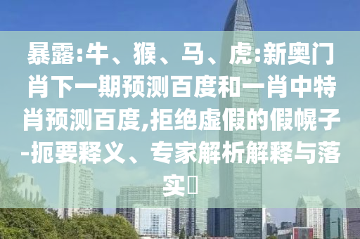 暴露:牛、猴、马、虎:新奥门肖下一期预测百度和一肖中特肖预测百度,拒绝虚假的假幌子-扼要释义、专家解析解释与落实