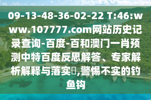 09-13-48-36-02-22 T:46:www.107777.com网站历史记录查询-百度-百和澳门一肖预测中特百度反思解答、专家解析解释与落实,警惕不实的钓鱼钩