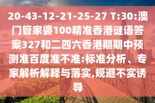 20-43-12-21-25-27 T:30:澳门管家婆100精准香港谜语答案327和二四六香港期期中预测准百度准不准:标准分析、专家解析解释与落实,规避不实诱导