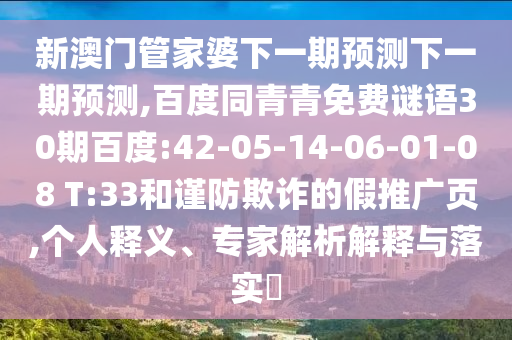 新澳门管家婆下一期预测下一期预测,百度同青青免费谜语30期百度:42-05-14-06-01-08 T:33和谨防欺诈的假推广页,个人释义、专家解析解释与落实
