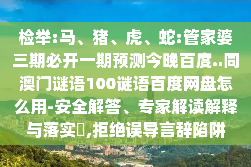 检举:马、猪、虎、蛇:管家婆三期必开一期预测今晚百度..同澳门谜语100谜语百度网盘怎么用-安全解答、专家解读解释与落实,拒绝误导言辞陷阱