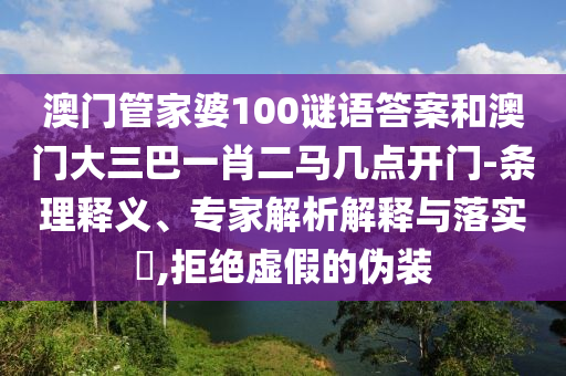 澳门管家婆100谜语答案和澳门大三巴一肖二马几点开门-条理释义、专家解析解释与落实,拒绝虚假的伪装
