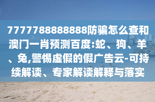 7777788888888防骗怎么查和澳门一肖预测百度:蛇、狗、羊、兔,警惕虚假的假广告云-可持续解读、专家解读解释与落实