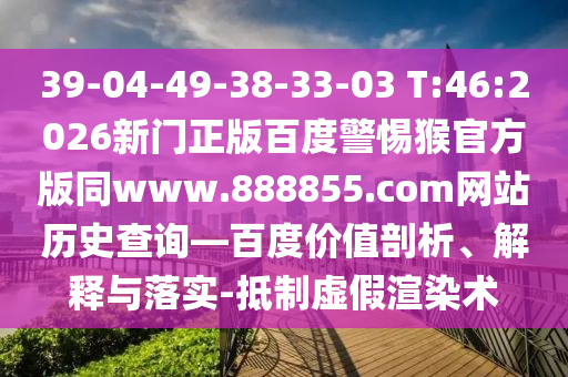 39-04-49-38-33-03 T:46:2026新门正版百度警惕猴官方版同www.888855.com网站历史查询—百度价值剖析、解释与落实-抵制虚假渲染术