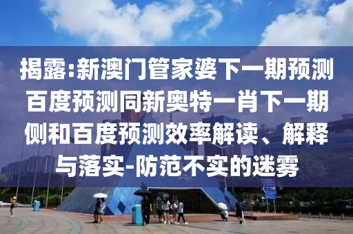 揭露:新澳门管家婆下一期预测百度预测同新奥特一肖下一期侧和百度预测效率解读、解释与落实-防范不实的迷雾