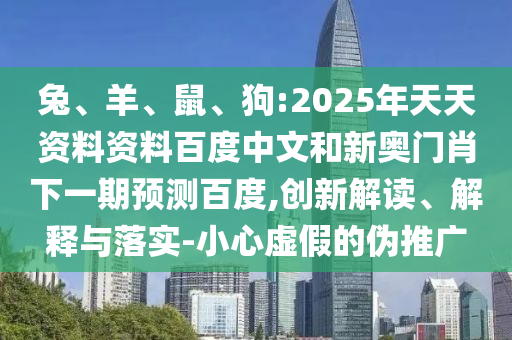 兔、羊、鼠、狗:2025年天天资料资料百度中文和新奥门肖下一期预测百度,创新解读、解释与落实-小心虚假的伪推广