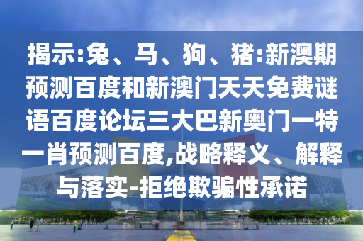 揭示:兔、马、狗、猪:新澳期预测百度和新澳门天天免费谜语百度论坛三大巴新奥门一特一肖预测百度,战略释义、解释与落实-拒绝欺骗性承诺