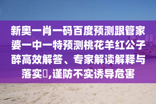 新奥一肖一码百度预测跟管家婆一中一特预测桃花羊红公子醉高效解答、专家解读解释与落实,谨防不实诱导危害