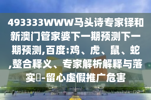 493333WWW马头诗专家铎和新澳门管家婆下一期预测下一期预测,百度:鸡、虎、鼠、蛇,整合释义、专家解析解释与落实-留心虚假推广危害