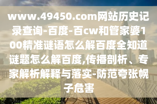 www.49450.com网站历史记录查询-百度-百cw和管家婆100精准谜语怎么解百度全知道谜题怎么解百度,传播剖析、专家解析解释与落实-防范夸张幌子危害