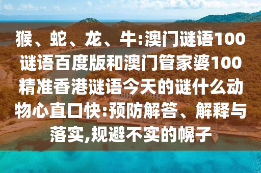 猴、蛇、龙、牛:澳门谜语100谜语百度版和澳门管家婆100精准香港谜语今天的谜什么动物心直口快:预防解答、解释与落实,规避不实的幌子