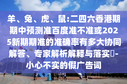 羊、兔、虎、鼠:二四六香港期期中预测准百度准不准或2025新期期准的准确率有多大协同解答、专家解析解释与落实-小心不实的假广告词