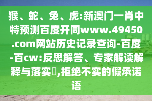 猴、蛇、兔、虎:新澳门一肖中特预测百度开同www.49450.com网站历史记录查询-百度-百cw:反思解答、专家解读解释与落实,拒绝不实的假承诺语