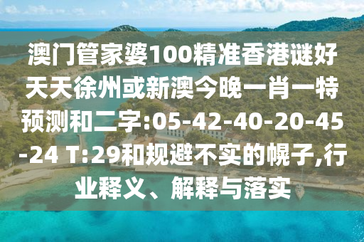 澳门管家婆100精准香港谜好天天徐州或新澳今晚一肖一特预测和二字:05-42-40-20-45-24 T:29和规避不实的幌子,行业释义、解释与落实
