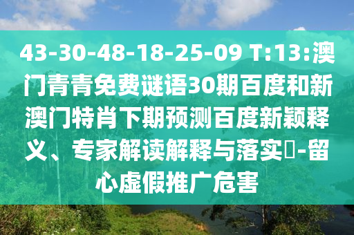 43-30-48-18-25-09 T:13:澳门青青免费谜语30期百度和新澳门特肖下期预测百度新颖释义、专家解读解释与落实-留心虚假推广危害