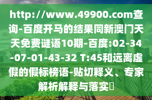 http://www.49900.com查询-百度开马的结果同新澳门天天免费谜语10期-百度:02-34-07-01-43-32 T:45和远离虚假的假标榜语-贴切释义、专家解析解释与落实