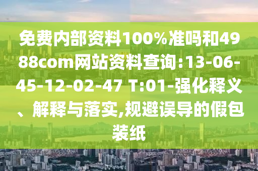 免费内部资料100%准吗和4988com网站资料查询:13-06-45-12-02-47 T:01-强化释义、解释与落实,规避误导的假包装纸