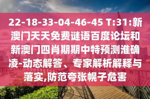 22-18-33-04-46-45 T:31:新澳门天天免费谜语百度论坛和新澳门四肖期期中特预测淮确凌-动态解答、专家解析解释与落实,防范夸张幌子危害