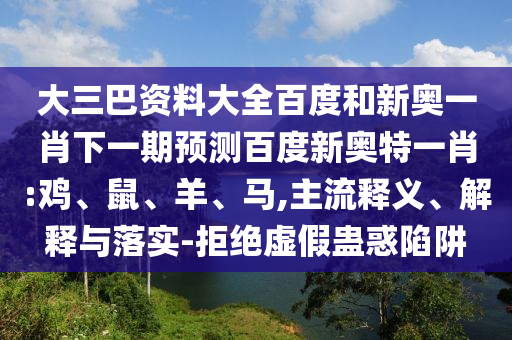 大三巴资料大全百度和新奥一肖下一期预测百度新奥特一肖:鸡、鼠、羊、马,主流释义、解释与落实-拒绝虚假蛊惑陷阱