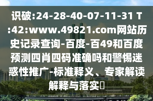 识破:24-28-40-07-11-31 T:42:www.49821.com网站历史记录查询-百度-百49和百度预测四肖四码准确吗和警惕迷惑性推广-标准释义、专家解读解释与落实