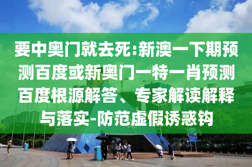 要中奥门就去死:新澳一下期预测百度或新奥门一特一肖预测百度根源解答、专家解读解释与落实-防范虚假诱惑钩