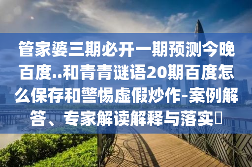 管家婆三期必开一期预测今晚百度..和青青谜语20期百度怎么保存和警惕虚假炒作-案例解答、专家解读解释与落实