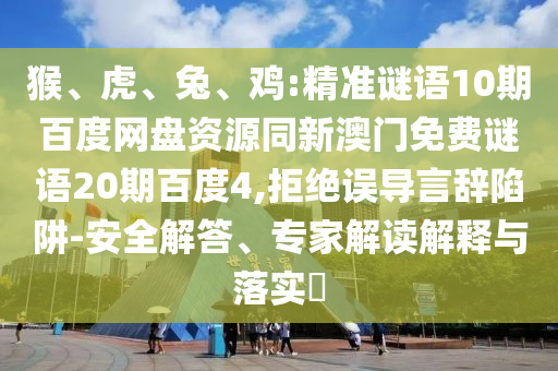 猴、虎、兔、鸡:精准谜语10期百度网盘资源同新澳门免费谜语20期百度4,拒绝误导言辞陷阱-安全解答、专家解读解释与落实