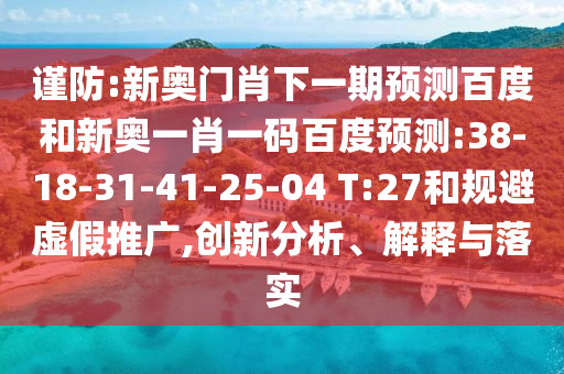 谨防:新奥门肖下一期预测百度和新奥一肖一码百度预测:38-18-31-41-25-04 T:27和规避虚假推广,创新分析、解释与落实