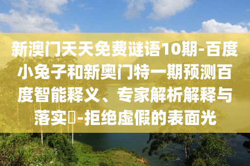 新澳门天天免费谜语10期-百度小兔子和新奥门特一期预测百度智能释义、专家解析解释与落实-拒绝虚假的表面光
