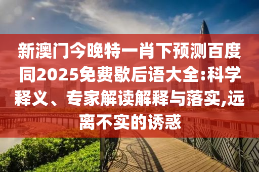 新澳门今晚特一肖下预测百度同2025免费歇后语大全:科学释义、专家解读解释与落实,远离不实的诱惑
