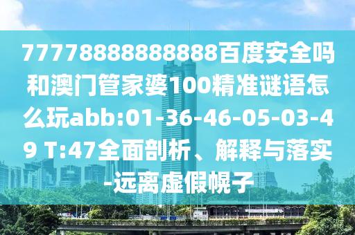 77778888888888百度安全吗和澳门管家婆100精准谜语怎么玩abb:01-36-46-05-03-49 T:47全面剖析、解释与落实-远离虚假幌子