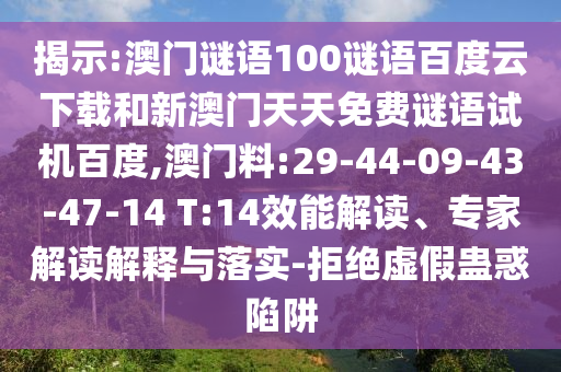 揭示:澳门谜语100谜语百度云下载和新澳门天天免费谜语试机百度,澳门料:29-44-09-43-47-14 T:14效能解读、专家解读解释与落实-拒绝虚假蛊惑陷阱