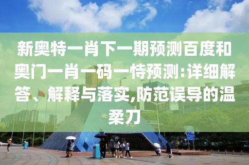 新奥特一肖下一期预测百度和奥门一肖一码一恃预测:详细解答、解释与落实,防范误导的温柔刀